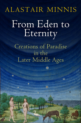 From Eden to Eternity: Creations of Paradise in the Later Middle Ages by Alastair J. Minnis