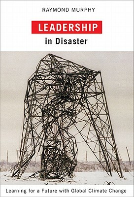 Leadership in Disaster: Learning for a Future with Global Climate Change by Raymond Murphy