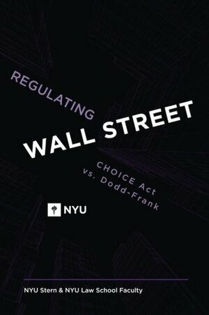 Regulating Wall Street: CHOICE Act vs. Dodd-Frank: CHOICE Act vs. Dodd-Frank by Bruce Tuckman, Matthew P. Richardson, Kermit L. Schoenholtz, Lawrence J. White