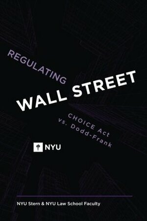 Regulating Wall Street: CHOICE Act vs. Dodd-Frank: CHOICE Act vs. Dodd-Frank by Kermit L. Schoenholtz, Lawrence J. White, Matthew P. Richardson, Bruce Tuckman