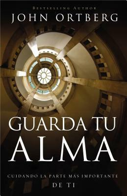 Guarda Tu Alma: Cuidando La Parte Mas Importante de Ti by John Ortberg