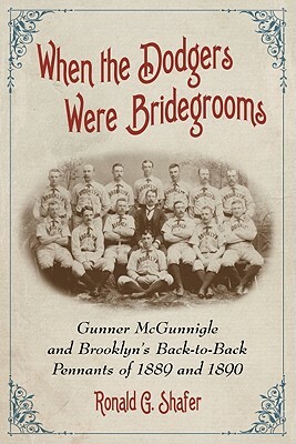 When the Dodgers Were Bridegrooms: Gunner McGunnigle and Brooklyn's Back-To-Back Pennants of 1889 and 1890 by Ronald G. Shafer