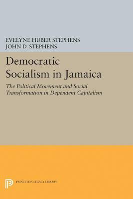 Democratic Socialism in Jamaica: The Political Movement and Social Transformation in Dependent Capitalism by Evelyne Huber Stephens, John D. Stephens