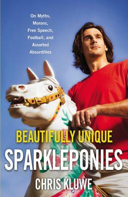 Beautifully Unique Sparkleponies: On Myths, Morons, Free Speech, Football, and Assorted Absurdities by Chris Kluwe