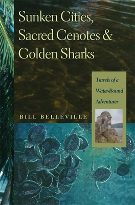 Sunken Cities, Sacred Cenotes, and Golden Sharks: Travels of a Water-Bound Adventurer by Bill Belleville