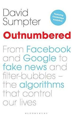 Outnumbered: From Facebook and Google to Fake News and Filter-bubbles – The Algorithms That Control Our Lives by David Sumpter, David Sumpter