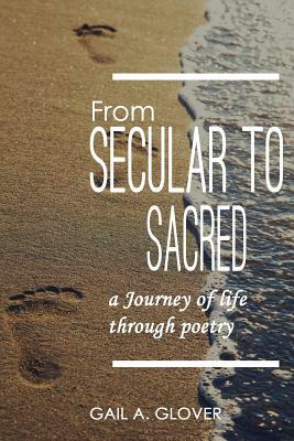 From Secular to Sacred: A Journey of Life Through Poetry by Gail a. Glover