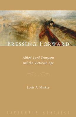 Pressing Forward: Alfred, Lord Tennyson And The Victorian Age by Louis A. Markos