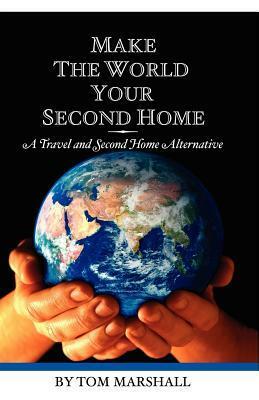 Make The World Your Second Home: A Travel and Second Home Alternative by Tom Marshall