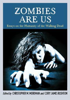 Zombies Are Us: Essays on the Humanity of the Walking Dead by Christopher M. Moreman, Cory James Rushton