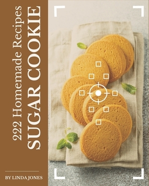 222 Homemade Sugar Cookie Recipes: A Sugar Cookie Cookbook for Your Gathering by Linda Jones