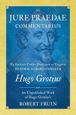 De Jure Praedae Commentarius: Ex Auctoris Codice Descripsit et Vulgavit Hendrik Gerard Hamaker [WITH] An Unpublished Work of Hugo Grotius's by Robert Fruin, Hugo Grotius