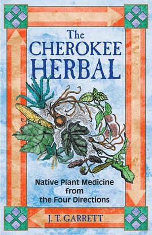 The Cherokee Herbal: Native Plant Medicine from the Four Directions by J.T. Garrett