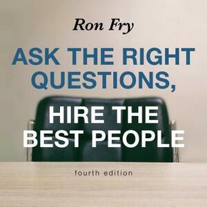 Ask the Right Questions, Hire the Best People, Fourth Edition by Ron Fry