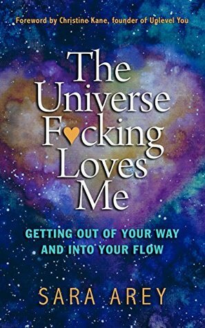 The Universe F*cking Loves Me: Getting Out of Your Way and Into Your Flow by Sara Arey, Christine Kane