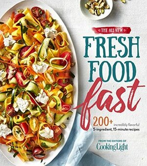 The All-New Fresh Food Fast: 200+ Incredibly Flavorful 5-Ingredient 15-Minute Recipes (Cooking Light) by The Editors of Cooking Light