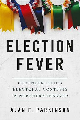 Election Fever: Groundbreaking Electoral Contests in Northern Ireland by Alan Parkinson