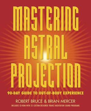 Mastering Astral Projection: 90-Day Guide to Out-Of-Body Experience by Robert Bruce, Brian Mercer