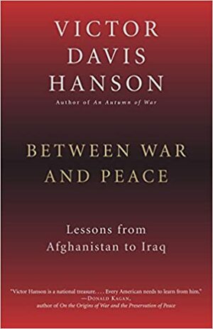 Between War and Peace: Lessons from Afghanistan to Iraq by Victor Davis Hanson