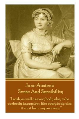 Jane Austen's Sense and Sensibility: I Wish, as Well as Everybody Else, to Be Perfectly Happy; But, Like Everybody Else, It Must Be in My Own Way. by Jane Austen