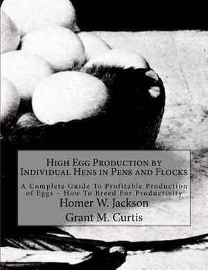 High Egg Production by Individual Hens in Pens and Flocks: A Complete Guide To Profitable Production of Eggs - How To Breed For Productivity by Homer W. Jackson, Grant M. Curtis