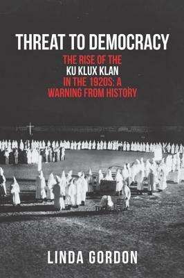 Threat to Democracy: The Rise of the Ku Klux Klan in the 1920s: A Warning from History by Linda Gordon