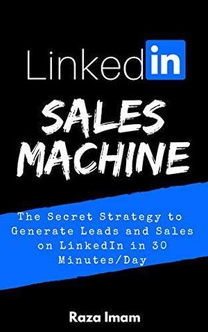 LinkedIn Sales Machine: The Secret Strategy to Generate Leads and Sales on LinkedIn - in a Half an Hour a Day by Raza Imam, Raza Imam