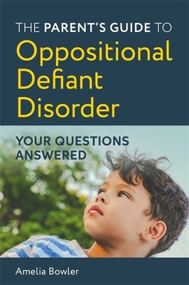 The Parent's Guide to Oppositional Defiant Disorder: Your Questions Answered by Amelia Bowler