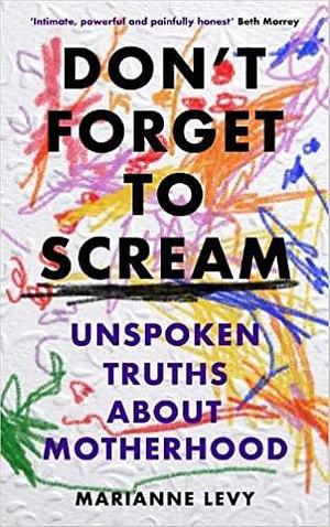 Don't Forget to Scream: Unspoken Truths About Motherhood by Marianne Levy