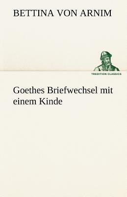 Goethes Briefwechsel Mit Einem Kinde by Bettina Von Arnim