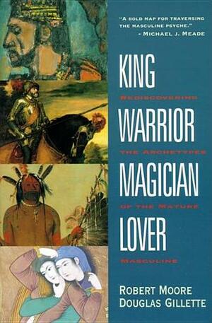 King, Warrior, Magician, Lover: Rediscovering the Archetypes of the Mature Masculine by Douglas Gillette, Robert L. Moore