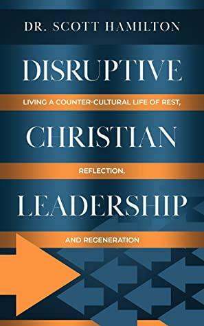 Disruptive Christian Leadership: Living a Counter-Cultural Life of Rest, Reflection, and Regeneration by Scott Hamilton