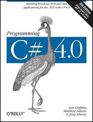 Programming C# 4.0: Building Windows, Web, and RIA Applications for the .NET 4.0 Framework by Jesse Liberty, Ian Griffiths, Matthew Adams
