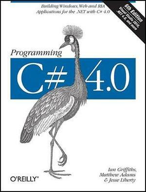 Programming C# 4.0: Building Windows, Web, and RIA Applications for the .NET 4.0 Framework by Matthew Adams, Jesse Liberty, Ian Griffiths