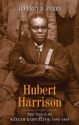 Hubert Harrison: The Voice of Harlem Radicalism, 1883-1918 by Jeffrey B. Perry