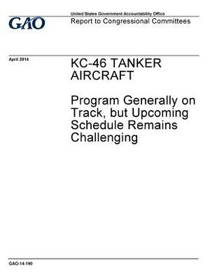 KC-46 Tanker Aircraft, program generally on track, but upcoming schedule remains challenging: report to congressional committees. by U. S. Government Accountability Office