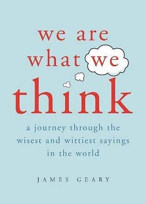 We Are What We Think: A Journey Through the Wisest and Wittiest Sayings in the World by James Geary