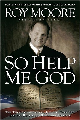 So Help Me God: The Ten Commandments, Judicial Tyranny, and the Battle for Religious Freedom by Roy Moore