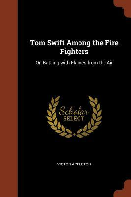 Tom Swift Among the Fire Fighters: Or, Battling with Flames from the Air by Victor Appleton