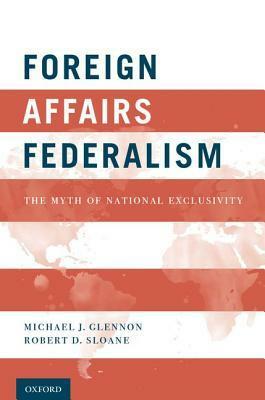 Foreign Affairs Federalism: The Myth of National Exclusivity by Michael J. Glennon, Robert D. Sloane
