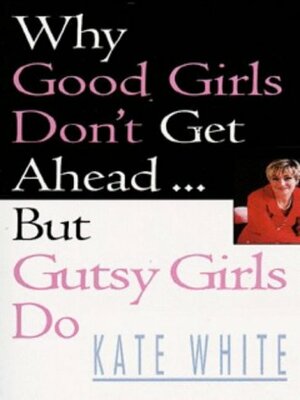 Why Good Girls Don't Get Ahead... But Gutsy Girls Do by Kate White