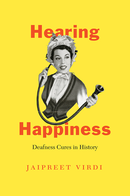 Hearing Happiness: Deafness Cures in History by Jaipreet Virdi