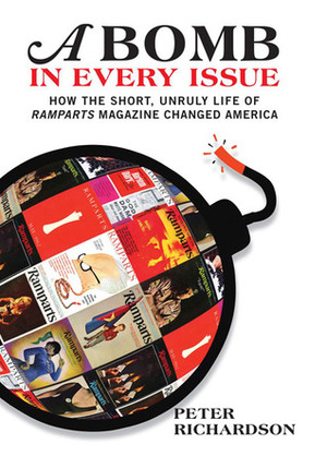 A Bomb in Every Issue: How the Short, Unruly Life of Ramparts Magazine Changed America by Peter Richardson