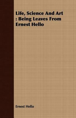 Life, Science and Art: Being Leaves from Ernest Hello by Ernest Hello