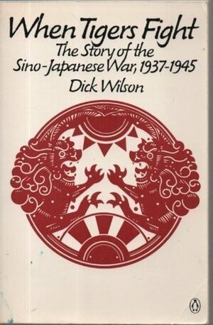 When Tigers Fight: The Story of the Sino-Japanese War, 1937-1945 by Dick Wilson
