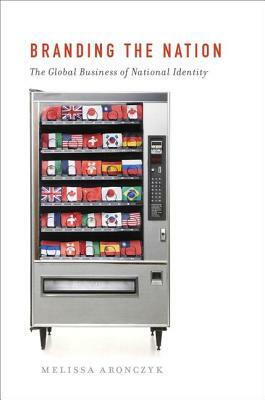 Branding the Nation: The Global Business of National Identity by Melissa Aronczyk