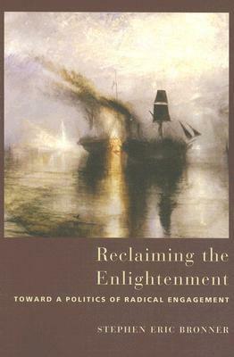 Reclaiming the Enlightenment: Toward a Politics of Radical Engagement by Stephen Eric Bronner