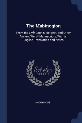 The Mabinogion: From the Llyfr Coch O Hergest, and Other Ancient Welsh Manuscripts, with an English Translation and Notes by 
