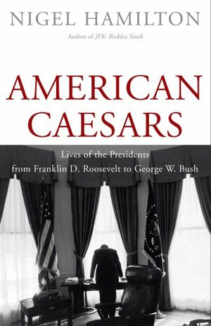 American Caesars: Lives of the Presidents from Franklin D. Roosevelt to George W. Bush by Nigel Hamilton