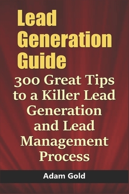 Lead Generation Guide: 300 Great Tips to a Killer Lead Generation and Lead Management Process by Adam Gold